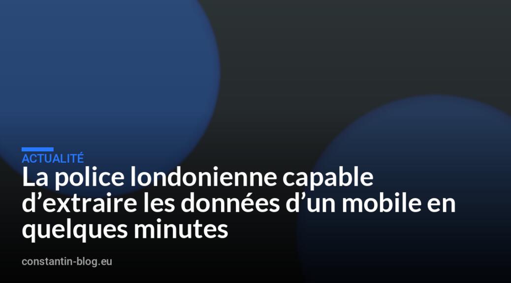 La police londonienne capable d&rsquo;extraire les donn&eacute;es d&rsquo;un mobile en quelques minutes