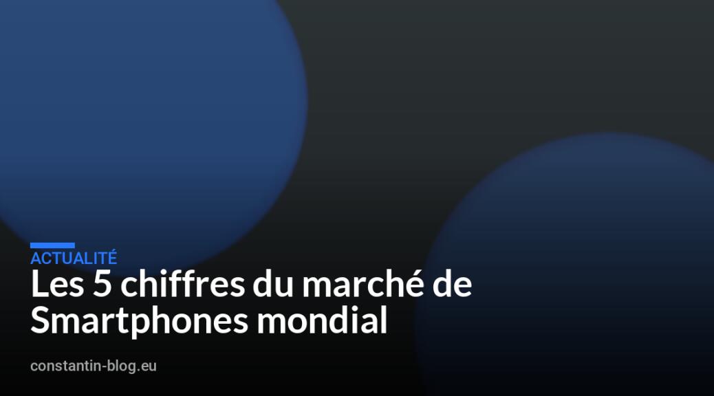 Les 5 chiffres du march&eacute; de Smartphones mondial