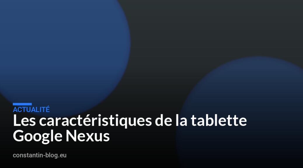 Les caract&eacute;ristiques de la tablette Google Nexus