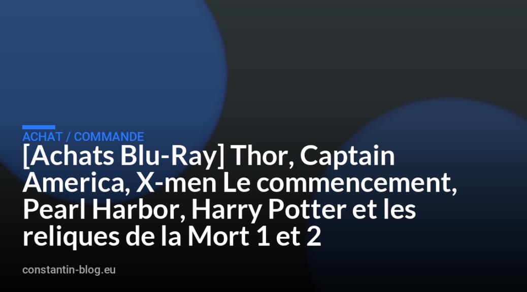 [Achats Blu-Ray] Thor, Captain America, X-men Le commencement, Pearl Harbor, Harry Potter et les reliques de la Mort 1 et 2
