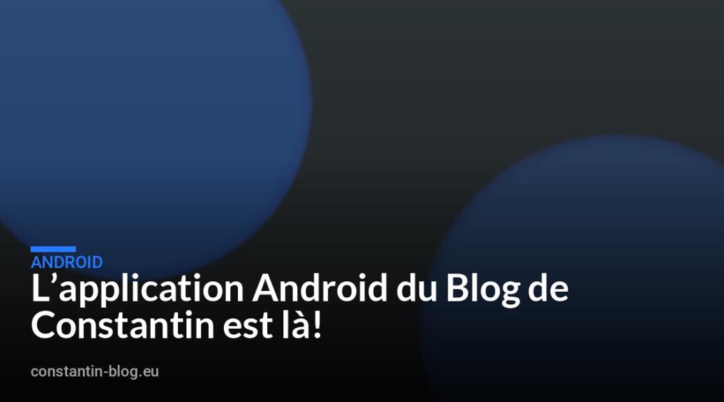 L&rsquo;application Android du Blog de Constantin est l&agrave;!