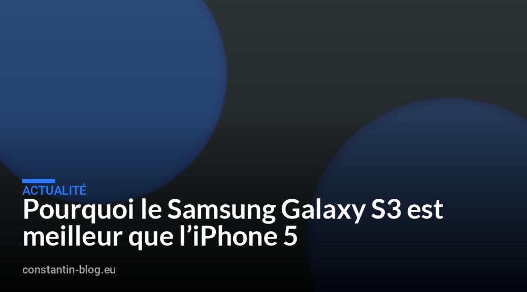 Pourquoi le Samsung Galaxy S3 est meilleur que l&rsquo;iPhone 5
