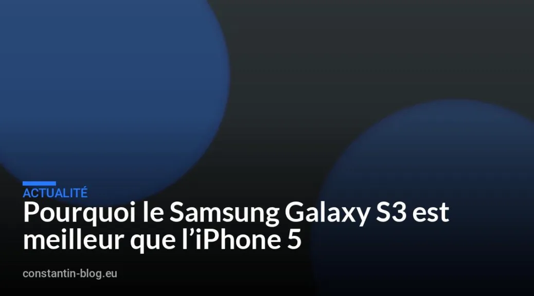 Pourquoi le Samsung Galaxy S3 est meilleur que l&rsquo;iPhone 5