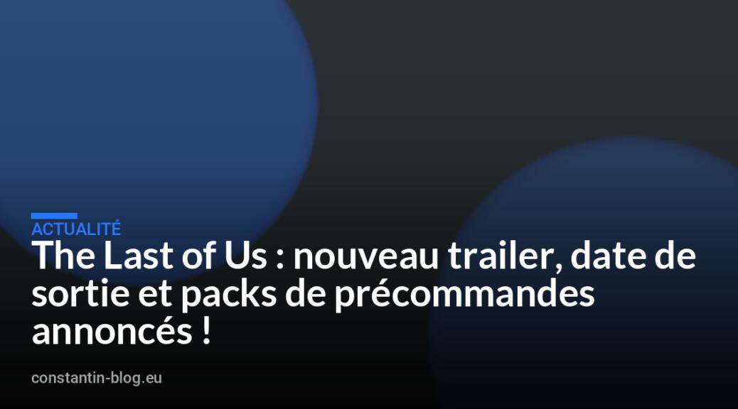The Last of Us : nouveau trailer, date de sortie et packs de précommandes annoncés !