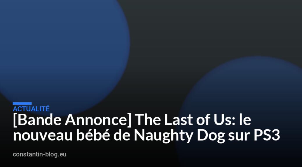 [Bande Annonce] The Last of Us: le nouveau b&eacute;b&eacute; de Naughty Dog sur PS3