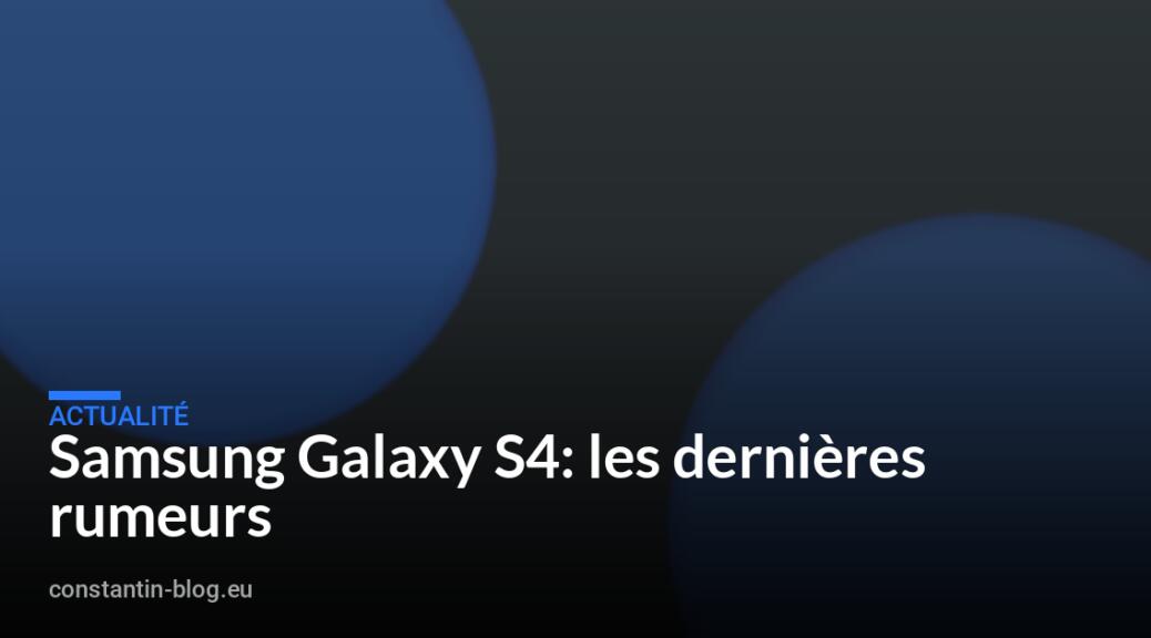 Samsung Galaxy S4: les derni&egrave;res rumeurs