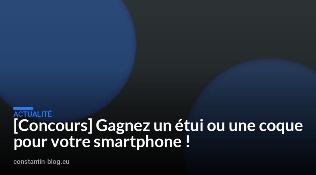 [Concours] Gagnez un étui ou une coque pour votre smartphone !