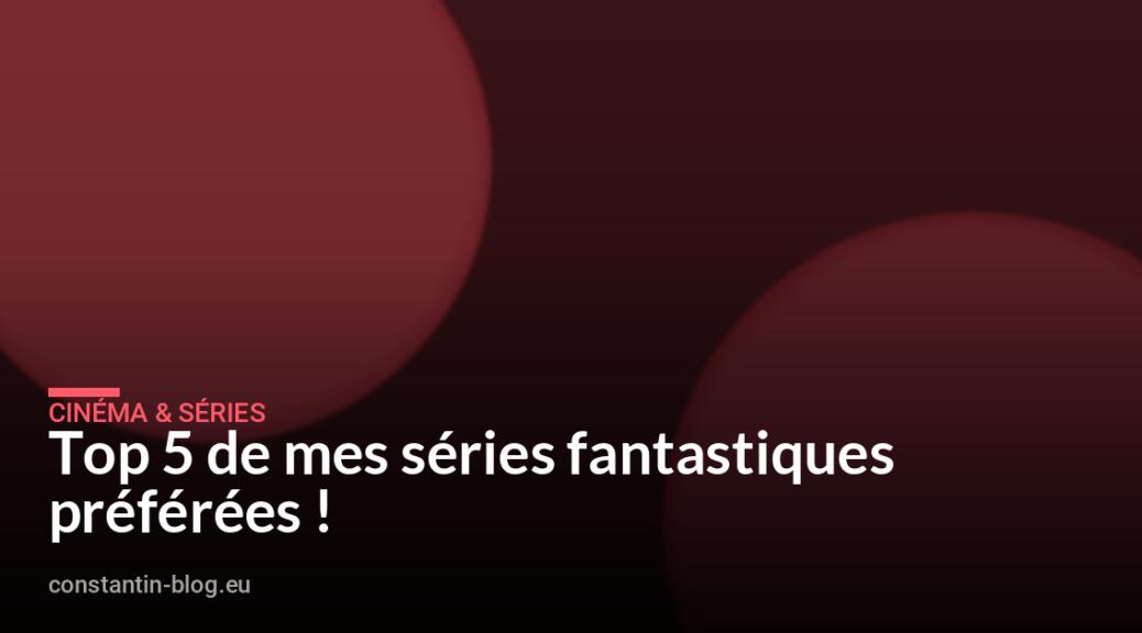 Top 5 de mes séries fantastiques préférées !