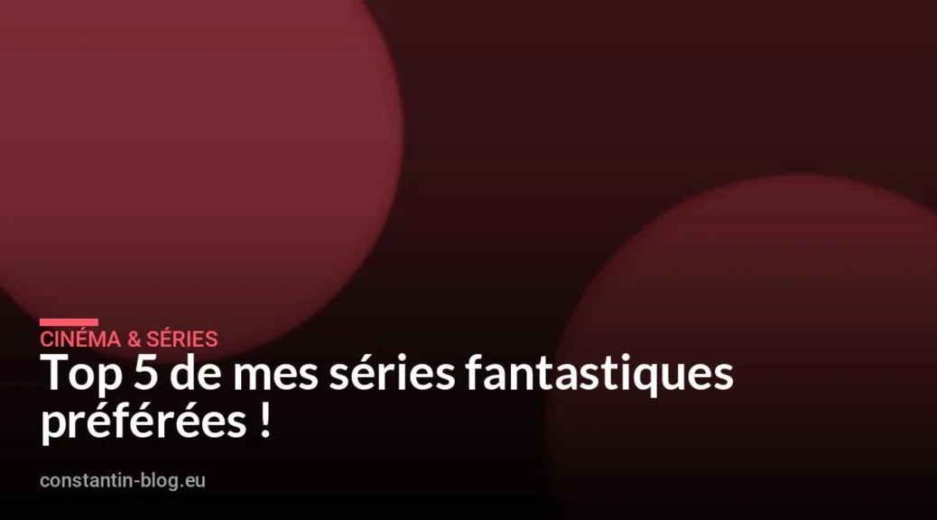 Top 5 de mes séries fantastiques préférées !