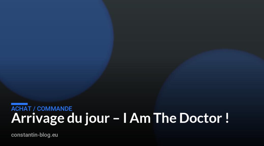 Arrivage du jour – I Am The Doctor !
