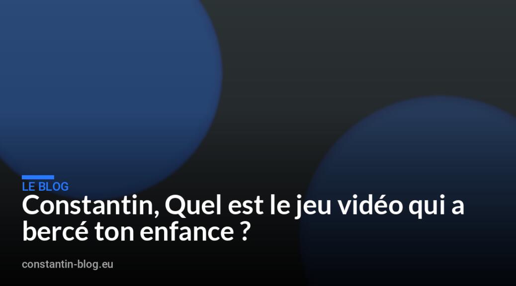 Constantin, Quel est le jeu vidéo qui a bercé ton enfance ?