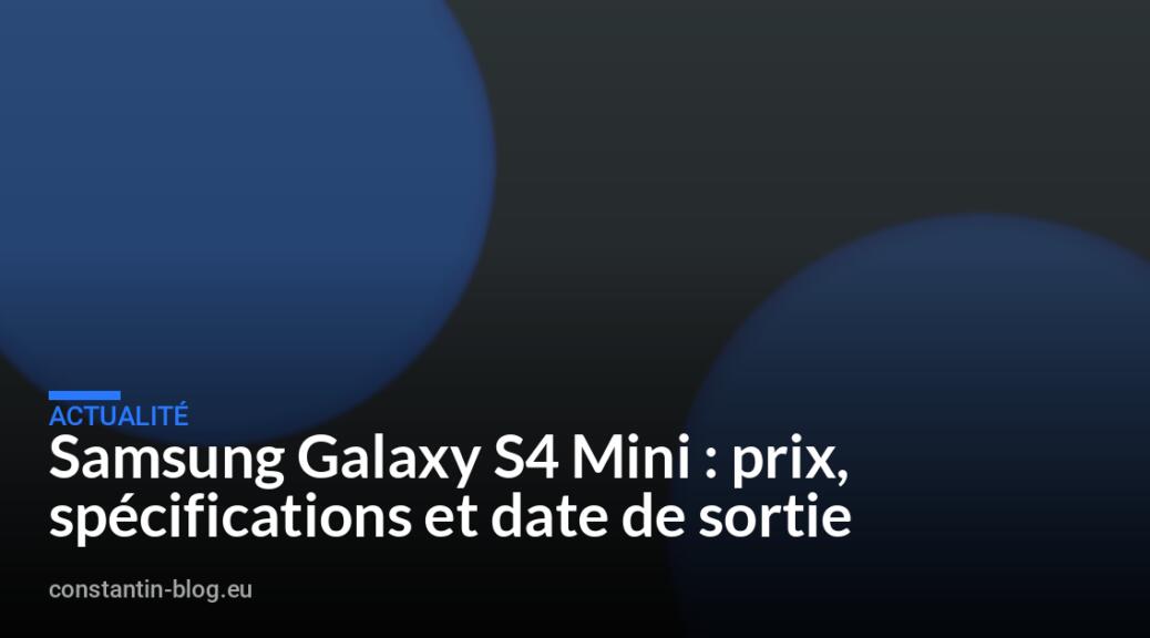 Samsung Galaxy S4 Mini : prix, spécifications et date de sortie