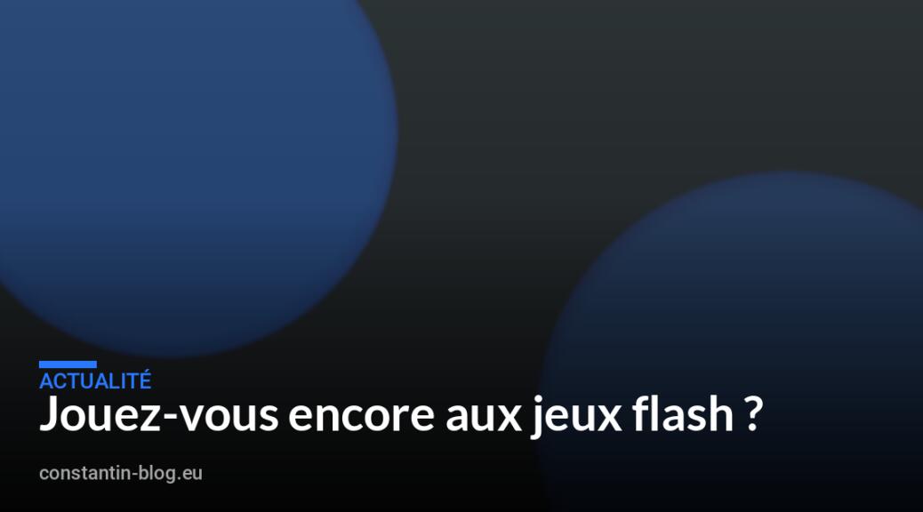 Jouez-vous encore aux jeux flash ?
