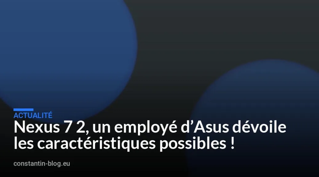 Nexus 7 2, un employé d&rsquo;Asus dévoile les caractéristiques possibles !