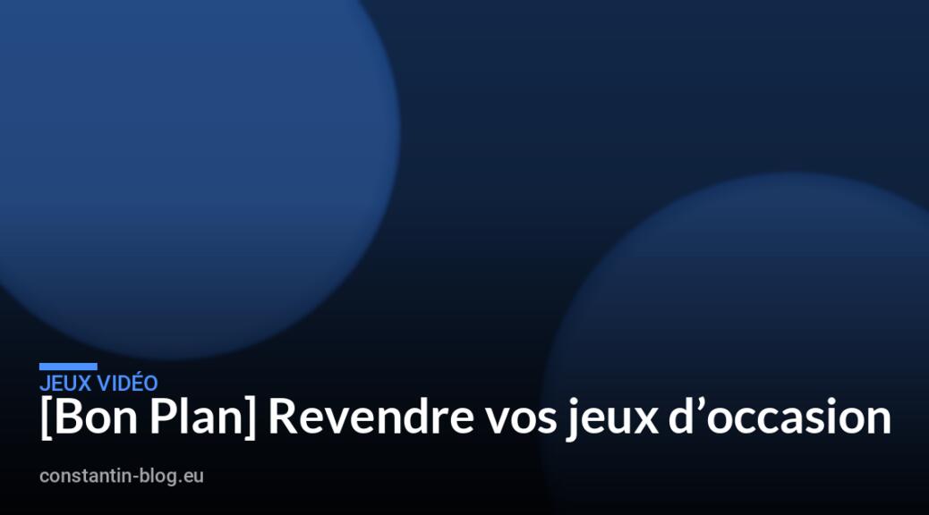 [Bon Plan] Revendre vos jeux d&rsquo;occasion