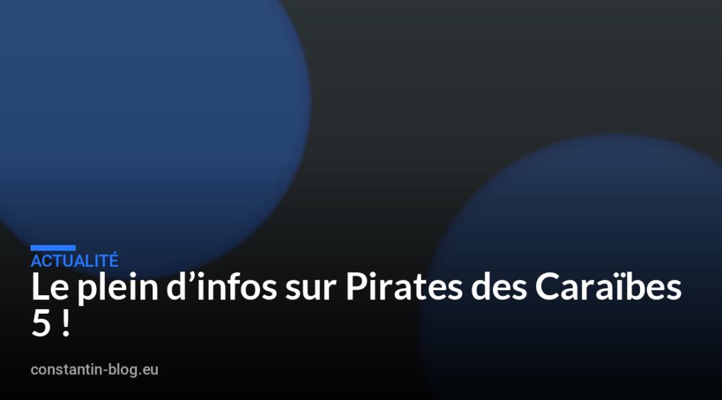 Le plein d&rsquo;infos sur Pirates des Caraïbes 5 !