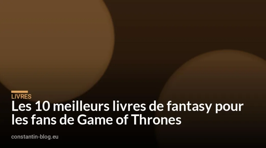 Les 10 meilleurs livres de fantasy pour les fans de Game of Thrones