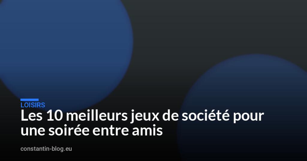 Les 10 meilleurs jeux de société pour une soirée entre amis