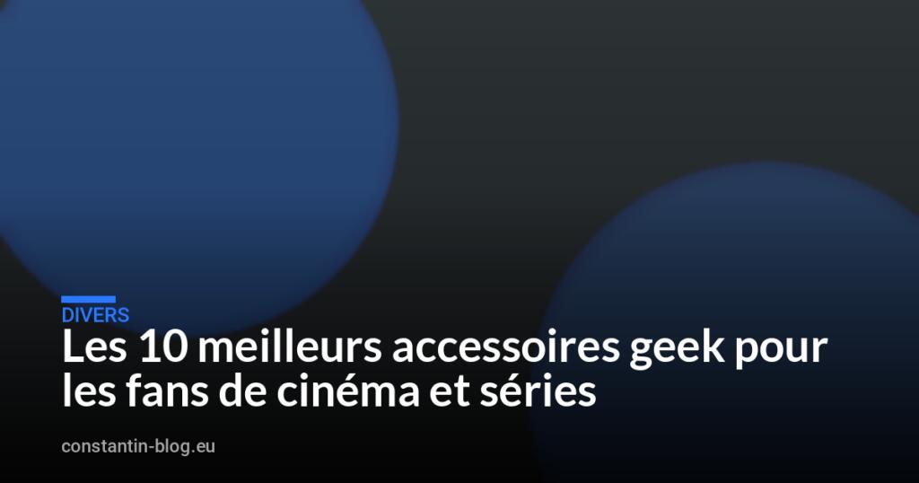Les 10 meilleurs accessoires geek pour les fans de cinéma et séries
