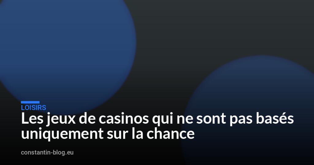 Les jeux de casinos qui ne sont pas basés uniquement sur la chance