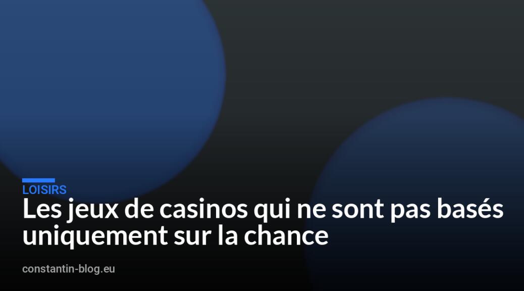 Les jeux de casinos qui ne sont pas basés uniquement sur la chance