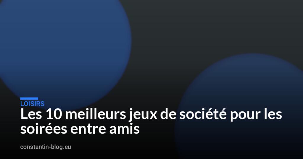Les 10 meilleurs jeux de société pour les soirées entre amis