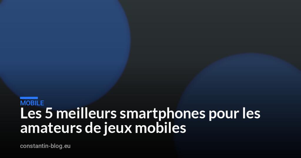 Les 5 meilleurs smartphones pour les amateurs de jeux mobiles