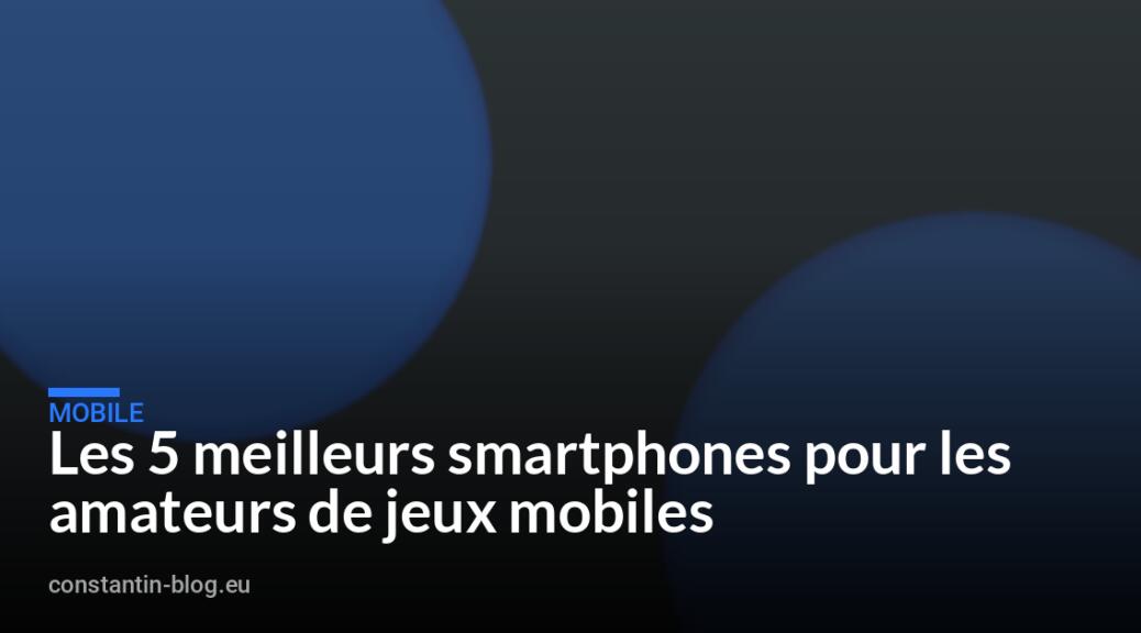 Les 5 meilleurs smartphones pour les amateurs de jeux mobiles
