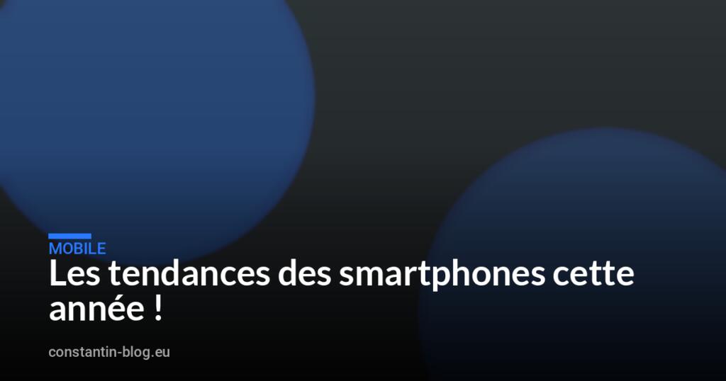Les tendances des smartphones cette année !