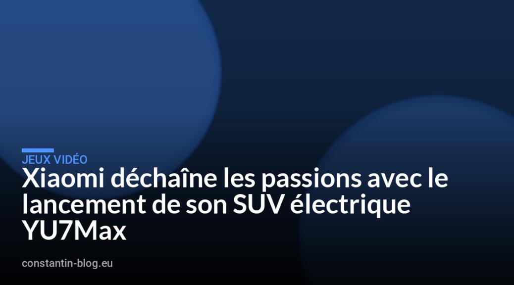 Xiaomi déchaîne les passions avec le lancement de son SUV électrique YU7Max