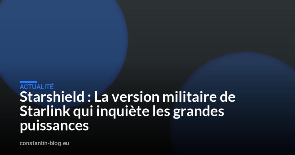 Starshield : La version militaire de Starlink qui inquiète les grandes puissances