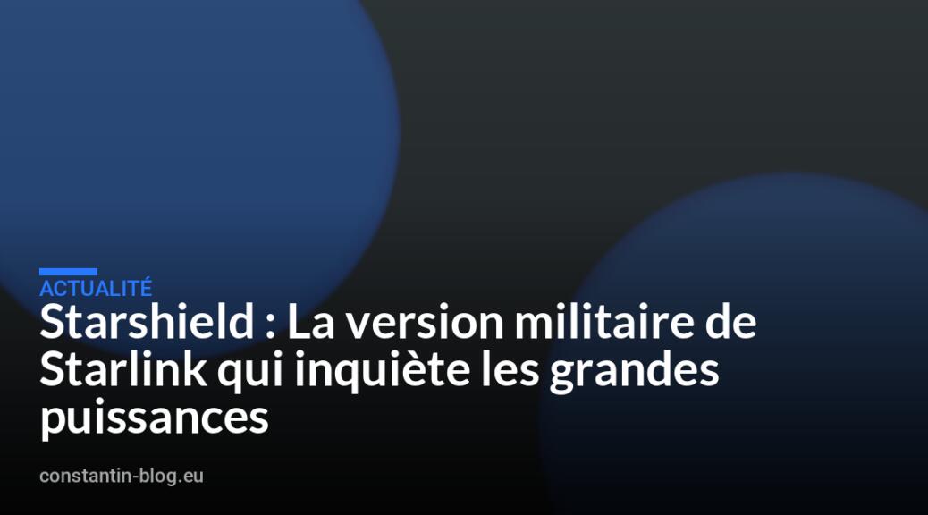 Starshield : La version militaire de Starlink qui inquiète les grandes puissances