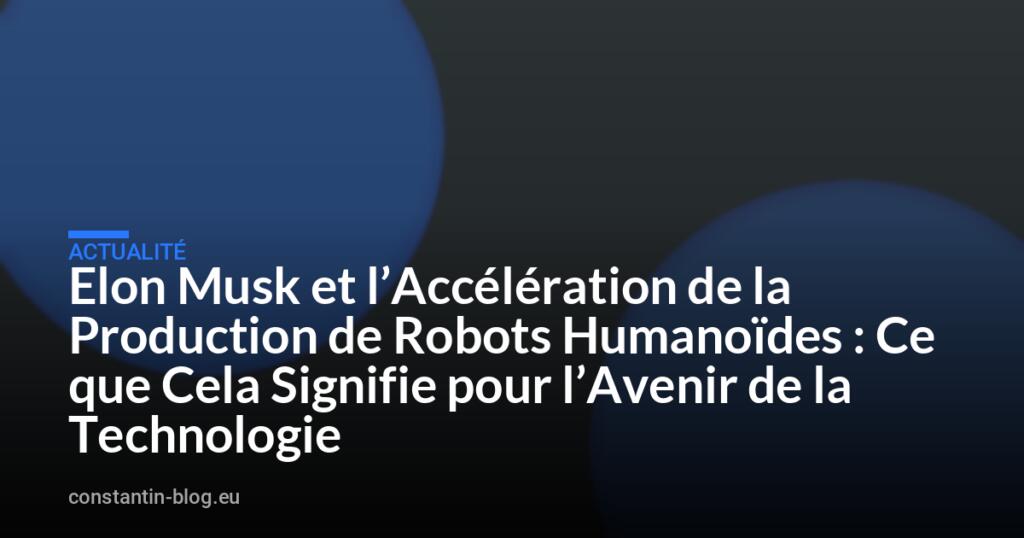 Elon Musk et l’Accélération de la Production de Robots Humanoïdes : Ce que Cela Signifie pour l’Avenir de la Technologie