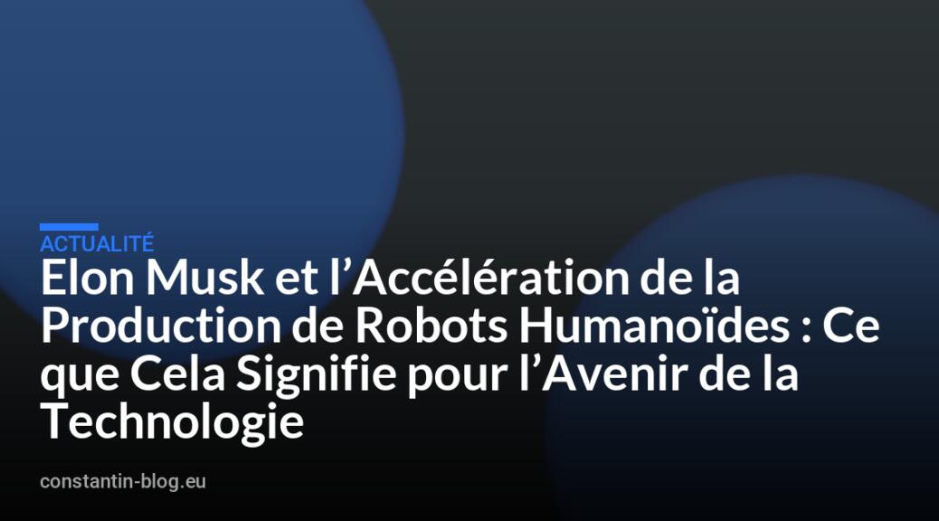 Elon Musk et l&rsquo;Accélération de la Production de Robots Humanoïdes : Ce que Cela Signifie pour l&rsquo;Avenir de la Technologie