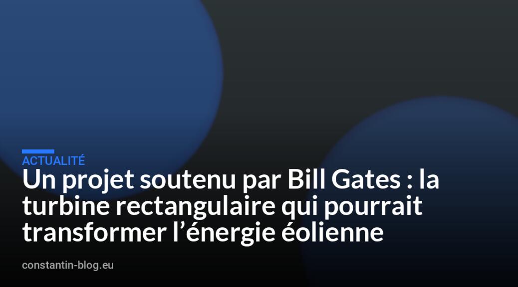 Un projet soutenu par Bill Gates : la turbine rectangulaire qui pourrait transformer l’énergie éolienne