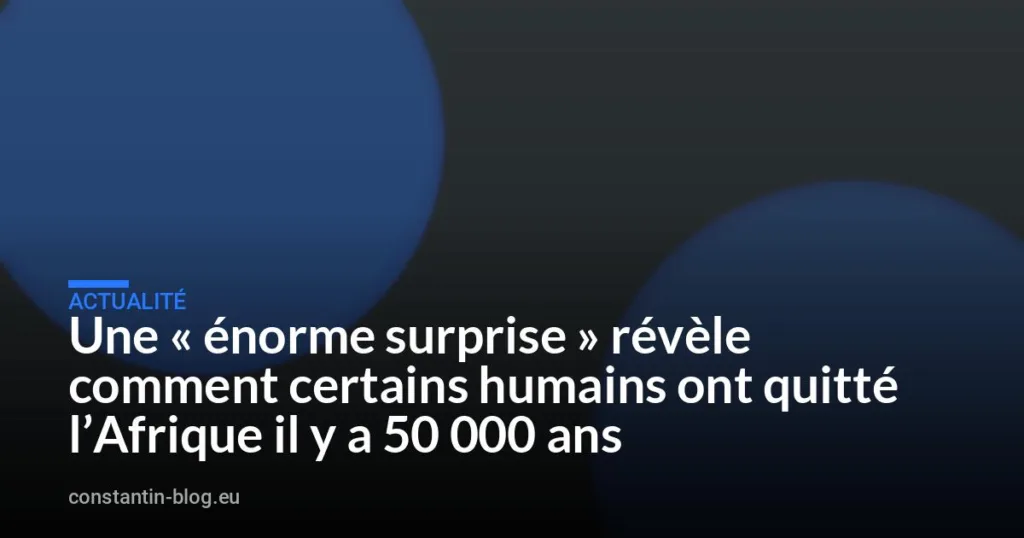 Une « énorme surprise » révèle comment certains humains ont quitté l&rsquo;Afrique il y a 50 000 ans
