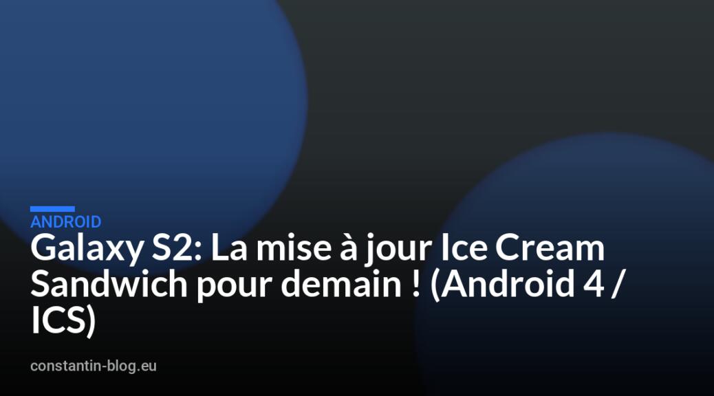 Galaxy S2: La mise &agrave; jour Ice Cream Sandwich pour demain ! (Android 4 / ICS)