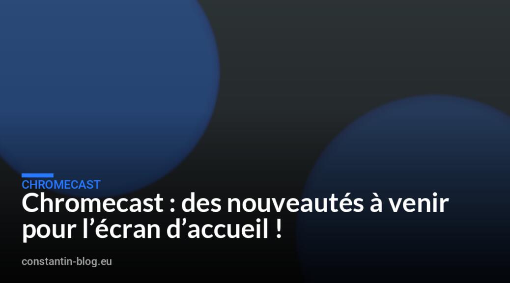 Chromecast : des nouveautés à venir pour l’écran d’accueil !