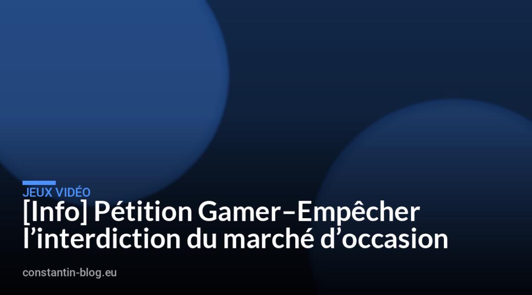 [Info] P&eacute;tition Gamer&ndash;Emp&ecirc;cher l&rsquo;interdiction du march&eacute; d&rsquo;occasion