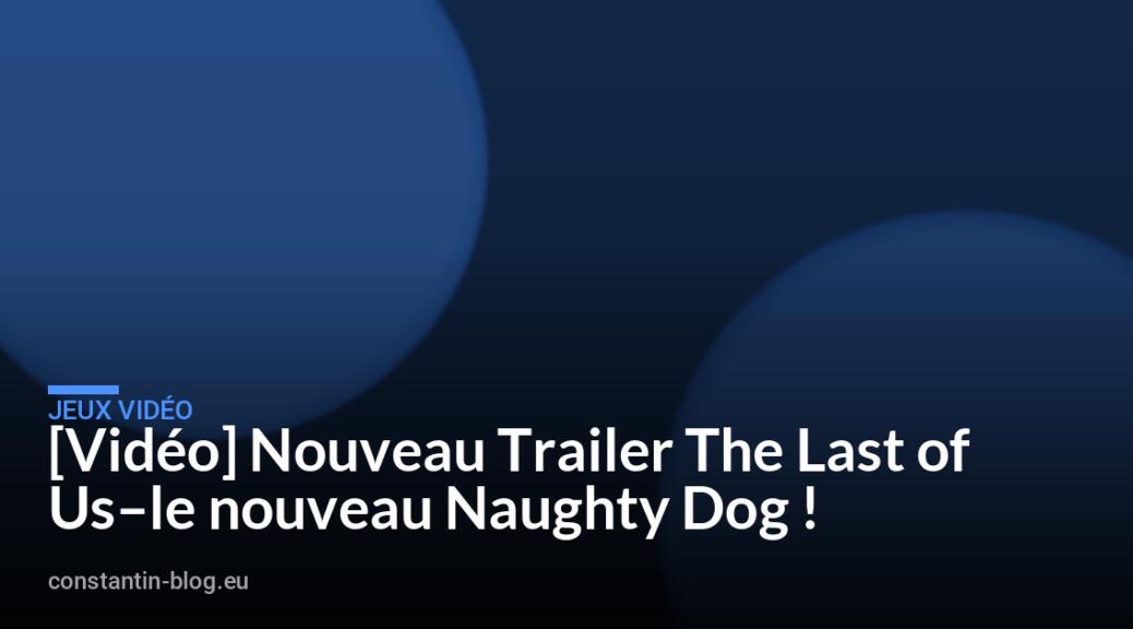 [Vid&eacute;o] Nouveau Trailer The Last of Us&ndash;le nouveau Naughty Dog !